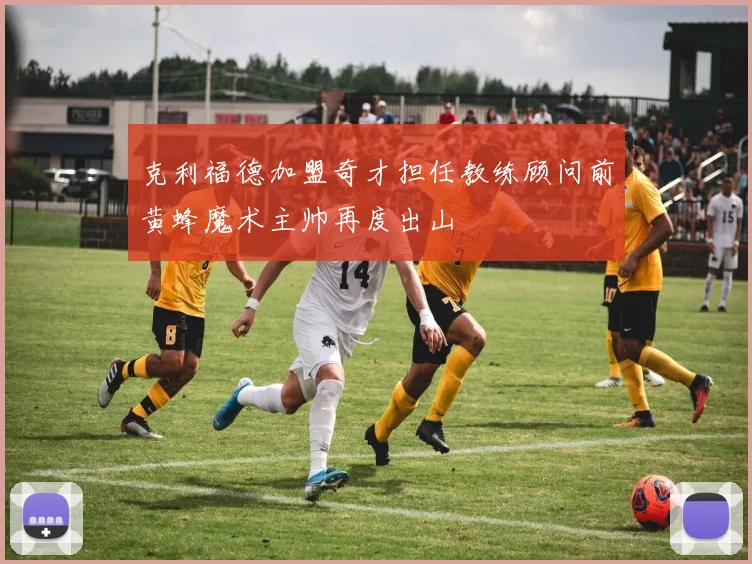 克利福德加盟奇才担任教练顾问前黄蜂魔术主帅再度出山