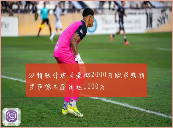 沙特联升班马豪掷2000万欧求购特罗萨德年薪高达1000万