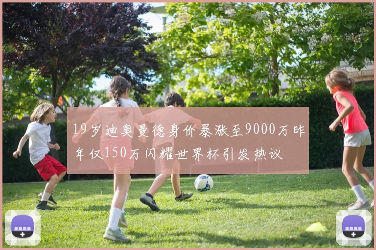 19岁迪奥曼德身价暴涨至9000万昨年仅150万闪耀世界杯引发热议