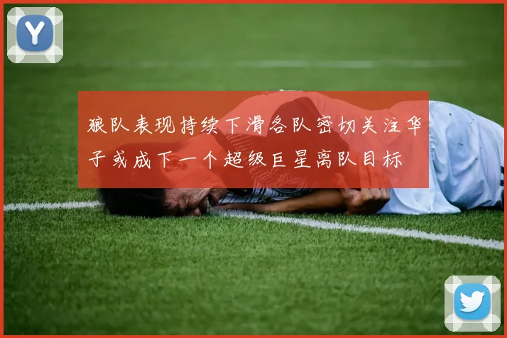 狼队表现持续下滑各队密切关注华子或成下一个超级巨星离队目标