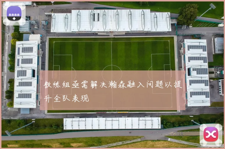 教练组亟需解决瀚森融入问题以提升全队表现