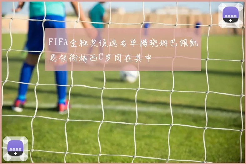 FIFA金靴奖候选名单揭晓姆巴佩凯恩领衔梅西C罗同在其中