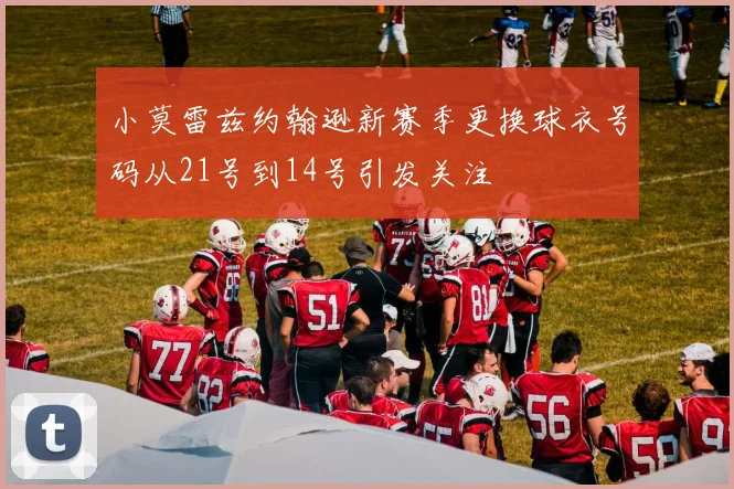 小莫雷兹约翰逊新赛季更换球衣号码从21号到14号引发关注
