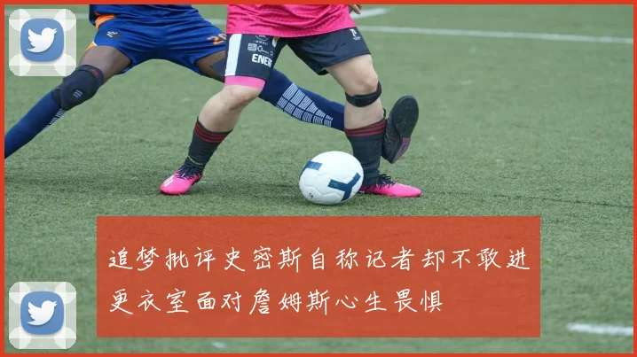 追梦批评史密斯自称记者却不敢进更衣室面对詹姆斯心生畏惧
