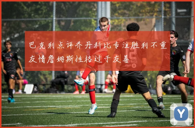 巴克利点评乔丹科比专注胜利不重友情詹姆斯性格过于友善