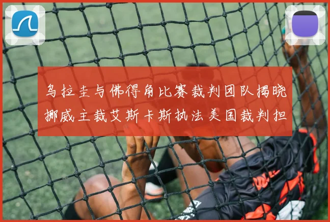 乌拉圭与佛得角比赛裁判团队揭晓挪威主裁艾斯卡斯执法美国裁判担任助理