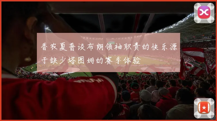 香农夏普谈布朗领袖职责的快乐源于缺少塔图姆的赛季体验