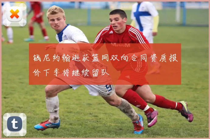钱尼约翰逊获篮网双向合同资质报价下季将继续留队