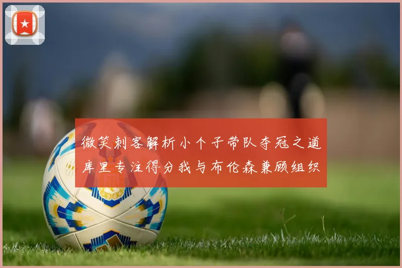 微笑刺客解析小个子带队夺冠之道库里专注得分我与布伦森兼顾组织与得分