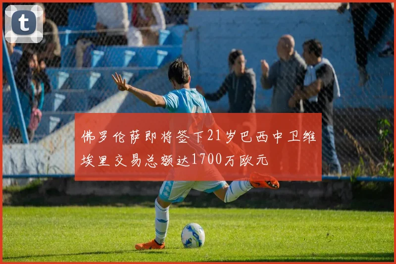佛罗伦萨即将签下21岁巴西中卫维埃里交易总额达1700万欧元