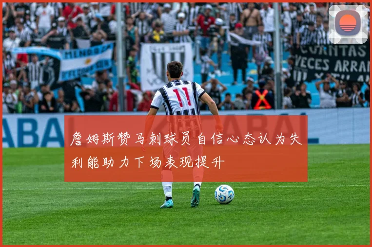 詹姆斯赞马刺球员自信心态认为失利能助力下场表现提升